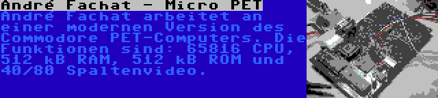 André Fachat - Micro PET | André Fachat arbeitet an einer modernen Version des Commodore PET-Computers. Die Funktionen sind: 65816 CPU, 512 kB RAM, 512 kB ROM und 40/80 Spaltenvideo.