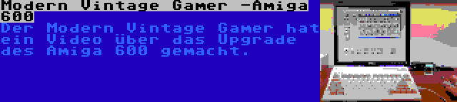 Modern Vintage Gamer -Amiga 600 | Der Modern Vintage Gamer hat ein Video über das Upgrade des Amiga 600 gemacht.