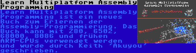 Learn Multiplatform Assembly Programming | Learn Multiplatform Assembly Programming ist ein neues Buch zum Erlernen der Assembly-Programmierung. Das Buch kann mit Z80, 6502, 68000, 8086 und frühen ARM-CPUs verwendet werden und wurde durch Keith 'Akuyou' geschrieben.