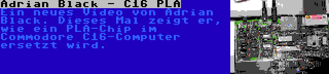Adrian Black - C16 PLA | Ein neues Video von Adrian Black. Dieses Mal zeigt er, wie ein PLA-Chip im Commodore C16-Computer ersetzt wird.