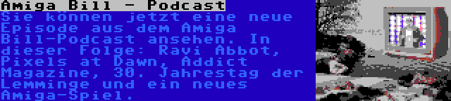 Amiga Bill - Podcast | Sie können jetzt eine neue Episode aus dem Amiga Bill-Podcast ansehen. In dieser Folge: Ravi Abbot, Pixels at Dawn, Addict Magazine, 30. Jahrestag der Lemminge und ein neues Amiga-Spiel.