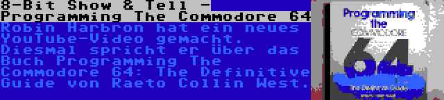 8-Bit Show & Tell - Programming The Commodore 64 | Robin Harbron hat ein neues YouTube-Video gemacht. Diesmal spricht er über das Buch Programming The Commodore 64: The Definitive Guide von Raeto Collin West.