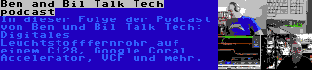 Ben and Bil Talk Tech podcast | In dieser Folge der Podcast von Ben und Bil Talk Tech: Digitales Leuchtstofffernrohr auf einem C128, Google Coral Accelerator, VCF und mehr.