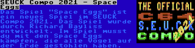 SEUCK Compo 2021 - Space Eggs | Das Spiel Space Eggs ist ein neues Spiel im SEUCK Compo 2021. Das Spiel wurde durch Richard Bayliss entwickelt. Im Spiel musst du mit den Space Eggs kämpfen, die alle Vögel auf der Erde gestohlen haben.