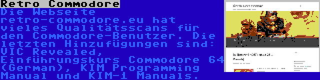 Retro Commodore | Die Webseite retro-commodore.eu hat vieles Qualitätsscans für den Commodore-Benutzer. Die letzten Hinzufügungen sind: VIC Revealed, Einführungskurs Commodore 64 (German), KIM Programming Manual und KIM-1 Manuals.