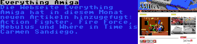 Everything Amiga | Die Webseite Everything Amiga hat in diesem Monat neuen Artikeln hinzugefugt: Action Fighter, Fire Force, Nebulus und Where in Time is Carmen Sandiego.