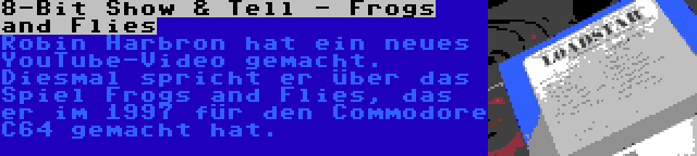 8-Bit Show & Tell - Frogs and Flies | Robin Harbron hat ein neues YouTube-Video gemacht. Diesmal spricht er über das Spiel Frogs and Flies, das er im 1997 für den Commodore C64 gemacht hat.