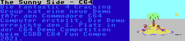 The Sunny Side - C64 | Die Fantastic 4 Cracking Group hat eine neue Demo für den Commodore C64 Computer erstellt. Die Demo erreichte den 1. Platz in der C64 Demo Competition beim CSDB C64 Fun Compo 2021.