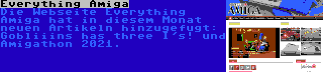 Everything Amiga | Die Webseite Everything Amiga hat in diesem Monat neuen Artikeln hinzugefugt: Gobliiins has three I's! und Amigathon 2021.