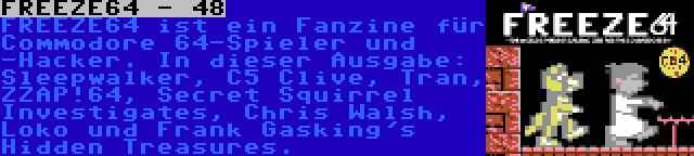FREEZE64 - 48 | FREEZE64 ist ein Fanzine für Commodore 64-Spieler und -Hacker. In dieser Ausgabe: Sleepwalker, C5 Clive, Tran, ZZAP!64, Secret Squirrel Investigates, Chris Walsh, Loko und Frank Gasking's Hidden Treasures.