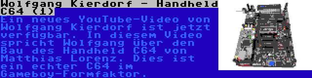 Wolfgang Kierdorf - Handheld C64 (1) | Ein neues YouTube-Video von Wolfgang Kierdorf ist jetzt verfügbar. In diesem Video spricht Wolfgang über den Bau des Handheld C64 von Matthias Lorenz. Dies ist ein echter C64 im Gameboy-Formfaktor.