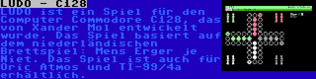 LUDO - C128 | LUDO ist ein Spiel für den Computer Commodore C128, das von Xander Mol entwickelt wurde. Das Spiel basiert auf dem niederländischen Brettspiel: Mens Erger je Niet. Das Spiel ist auch für Oric Atmos und TI-99/4a erhältlich.