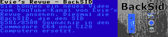 Evie's Revue - BackSID | Sie können ein neues Video vom YouTube-Kanal von Evie's Revue ansehen. Diesmal die BackSID, die den SID 6581/8580 Soundchip in den Commodore C64 und C128 Computern ersetzt.