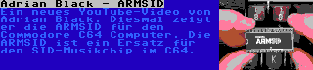 Adrian Black - ARMSID | Ein neues YouTube-Video von Adrian Black. Diesmal zeigt er die ARMSID für den Commodore C64 Computer. Die ARMSID ist ein Ersatz für den SID-Musikchip im C64.