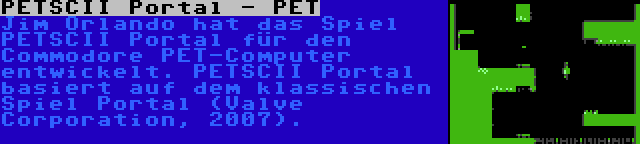 PETSCII Portal - PET | Jim Orlando hat das Spiel PETSCII Portal für den Commodore PET-Computer entwickelt. PETSCII Portal basiert auf dem klassischen Spiel Portal (Valve Corporation, 2007).