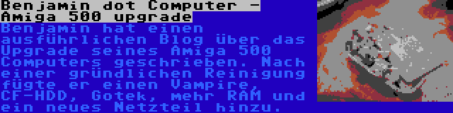 Benjamin dot Computer - Amiga 500 upgrade | Benjamin hat einen ausführlichen Blog über das Upgrade seines Amiga 500 Computers geschrieben. Nach einer gründlichen Reinigung fügte er einen Vampire, CF-HDD, Gotek, mehr RAM und ein neues Netzteil hinzu.