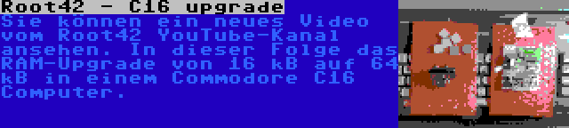Root42 - C16 upgrade | Sie können ein neues Video vom Root42 YouTube-Kanal ansehen. In dieser Folge das RAM-Upgrade von 16 kB auf 64 kB in einem Commodore C16 Computer.