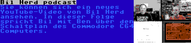 Bil Herd podcast | Sie können sich ein neues YouTube-Video von Bil Herd ansehen. In dieser Folge spricht Bil mit Ben über den Schaltplan des Commodore C64 Computers.