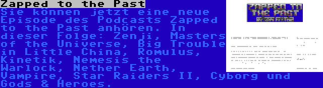 Zapped to the Past | Sie können jetzt eine neue Episode des Podcasts Zapped to the Past anhören. In dieser Folge: Zenji, Masters of the Universe, Big Trouble in Little China, Romulus, Kinetik, Nemesis the Warlock, Nether Earth, Vampire, Star Raiders II, Cyborg und Gods & Heroes.
