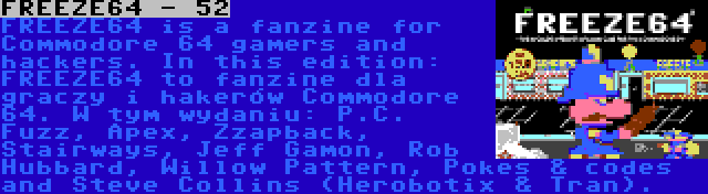 FREEZE64 - 52 | FREEZE64 is a fanzine for Commodore 64 gamers and hackers. In this edition: P.C. Fuzz, Apex, Zzapback, Stairways, Jeff Gamon, Rob Hubbard, Willow Pattern, Pokes & codes and Steve Collins (Herobotix & Tran).