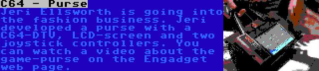 C64 - Purse | Jeri Ellsworth is going into the fashion business. Jeri developed a purse with a C64-DTV, LCD-screen and two joystick controllers. You can watch a video about the game-purse on the Engadget web page.