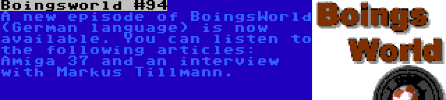 Boingsworld #94 | A new episode of BoingsWorld (German language) is now available. You can listen to the following articles: Amiga 37 and an interview with Markus Tillmann.
