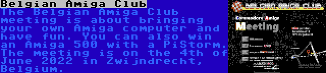Belgian Amiga Club | The Belgian Amiga Club meeting is about bringing your own Amiga computer and have fun. You can also win an Amiga 500 with a PiStorm. The meeting is on the 4th of June 2022 in Zwijndrecht, Belgium.