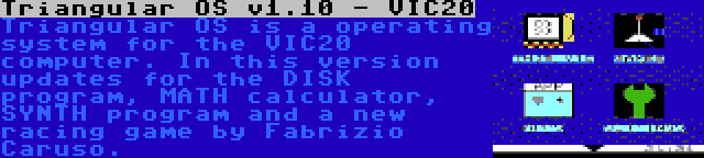 Triangular OS v1.10 - VIC20 | Triangular OS is a operating system for the VIC20 computer. In this version updates for the DISK program, MATH calculator, SYNTH program and a new racing game by Fabrizio Caruso.
