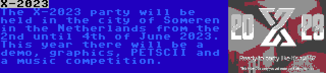 X-2023 | The X-2023 party will be held in the city of Someren in the Netherlands from the 2nd until 4th of June 2023. This year there will be a demo, graphics, PETSCII and a music competition.