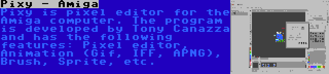 Pixy - Amiga | Pixy is pixel editor for the Amiga computer. The program is developed by Tony Canazza and has the following features: Pixel editor, Animation (Gif, IFF, APNG), Brush, Sprite, etc.