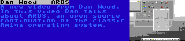 Dan Wood - AROS | A new video from Dan Wood. In this video Dan talks about AROS, an open source continuation of the classic Amiga operating system.