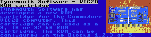 Tynemouth Software - VIC20 ROM cartridge | Tynemouth Software has developed a new ROM cartridge for the Commodore VIC20 computer. This cartridge can be used as a 8, 16 or 32 kB ROM cartridge. The ROM can be configured in the Blocks 1,2,3 or 5.