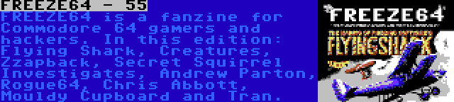 FREEZE64 - 55 | FREEZE64 is a fanzine for Commodore 64 gamers and hackers. In this edition: Flying Shark, Creatures, Zzapback, Secret Squirrel Investigates, Andrew Parton, Rogue64, Chris Abbott, Mouldy Cupboard and Tran.
