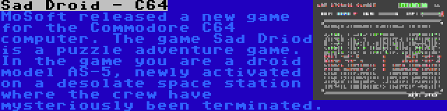 Sad Droid - C64 | MoSoft released a new game for the Commodore C64 computer. The game Sad Driod is a puzzle adventure game. In the game you are a droid model AS-5, newly activated on a desolate space station where the crew have mysteriously been terminated.