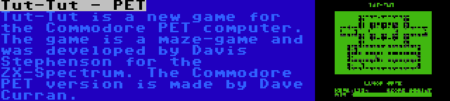 Tut-Tut - PET | Tut-Tut is a new game for the Commodore PET computer. The game is a maze-game and was developed by Davis Stephenson for the ZX-Spectrum. The Commodore PET version is made by Dave Curran.