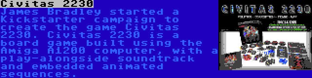 Civitas 2230 | James Bradley started a Kickstarter campaign to create the game Civitas 2230. Civitas 2230 is a board game built using the Amiga A1200 computer, with a play-alongside soundtrack and embedded animated sequences.