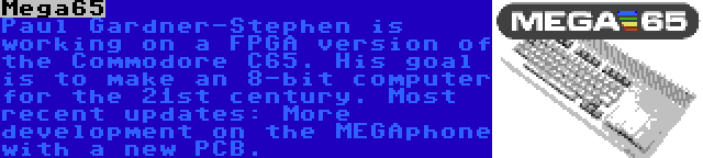 Mega65 | Paul Gardner-Stephen is working on a FPGA version of the Commodore C65. His goal is to make an 8-bit computer for the 21st century. Most recent updates: More development on the MEGAphone with a new PCB.