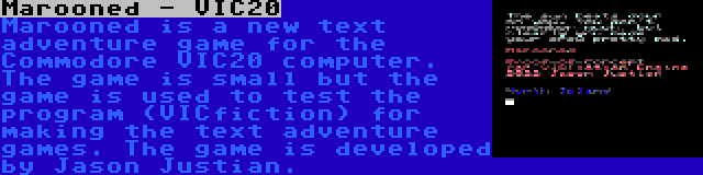 Marooned - VIC20 | Marooned is a new text adventure game for the Commodore VIC20 computer. The game is small but the game is used to test the program (VICfiction) for making the text adventure games. The game is developed by Jason Justian.