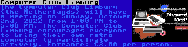 Computer Club Limburg | The Computer Club Limburg (the Netherlands) will have a meeting on Sunday, October 2nd, 2022 from 1:00 PM to 5:00 PM. The Computer Club Limburg encourages everyone to bring their own retro computer to participate actively. Entrance: €3.00 per person.