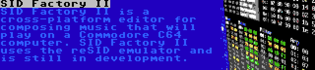 SID Factory II | SID Factory II is a cross-platform editor for composing music that will play on a Commodore C64 computer. SID Factory II uses the reSID emulator and is still in development.
