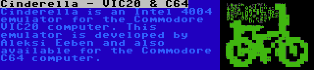 Cinderella - VIC20 & C64 | Cinderella is an Intel 4004 emulator for the Commodore VIC20 computer. This emulator is developed by Aleksi Eeben and also available for the Commodore C64 computer.