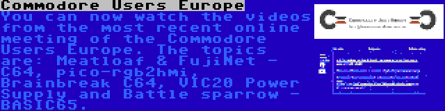 Commodore Users Europe | You can now watch the videos from the most recent online meeting of the Commodore Users Europe. The topics are: Meatloaf & FujiNet - C64, pico-rgb2hmi, Brainbreak C64, VIC20 Power Supply and Battle sparrow - BASIC65.