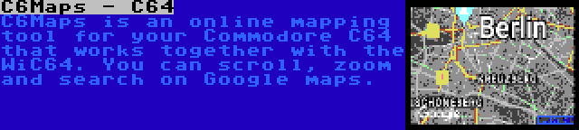 C6Maps - C64 | C6Maps is an online mapping tool for your Commodore C64 that works together with the WiC64. You can scroll, zoom and search on Google maps.