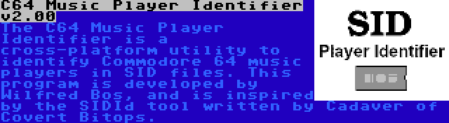 C64 Music Player Identifier v2.00 | The C64 Music Player Identifier is a cross-platform utility to identify Commodore 64 music players in SID files. This program is developed by Wilfred Bos, and is inspired by the SIDId tool written by Cadaver of Covert Bitops.