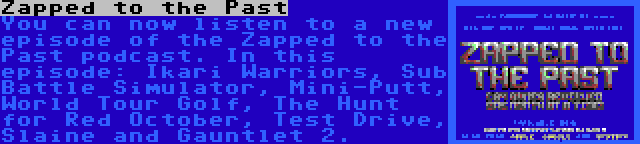 Zapped to the Past | You can now listen to a new episode of the Zapped to the Past podcast. In this episode: Ikari Warriors, Sub Battle Simulator, Mini-Putt, World Tour Golf, The Hunt for Red October, Test Drive, Slaine and Gauntlet 2.