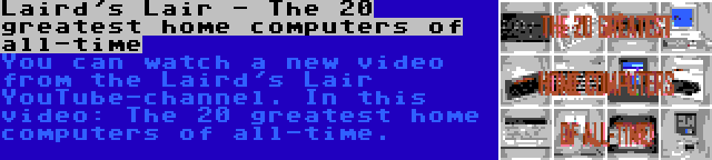 Laird's Lair - The 20 greatest home computers of all-time | You can watch a new video from the Laird's Lair YouTube-channel. In this video: The 20 greatest home computers of all-time.