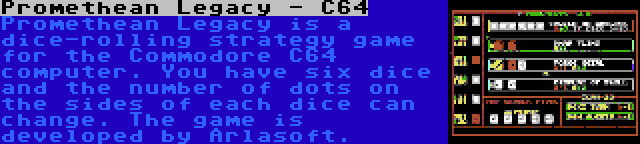 Promethean Legacy - C64 | Promethean Legacy is a dice-rolling strategy game for the Commodore C64 computer. You have six dice and the number of dots on the sides of each dice can change. The game is developed by Arlasoft.
