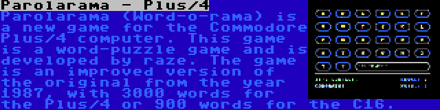 Parolarama - Plus/4 | Parolarama (Word-o-rama) is a new game for the Commodore Plus/4 computer. This game is a word-puzzle game and is developed by raze. The game is an improved version of the original from the year 1987, with 3000 words for the Plus/4 or 900 words for the C16.