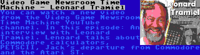 Video Game Newsroom Time Machine - Leonard Tramiel | You can watch a new video from the Video Game Newsroom Time Machine YouTube channel. In this episode: An interview with Leonard Tramiel. Lenoard talks about Commodore calculators, PETSCII, Jack's departure from Commodore and the Atari ST.