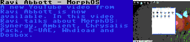 Ravi Abbott - MorphOS | A new YouTube video from Ravi Abbott is now available. In this video Ravi talks about MorphOS: Synergy, Ambient, Chrysalis Pack, E-UAE, Whdload and Dosbox.